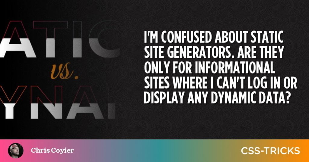 I’m confused about Static Site Generators. Are they only for informational sites where I can’t log in or display any dynamic data